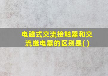 电磁式交流接触器和交流继电器的区别是( )